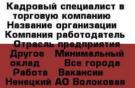 Кадровый специалист в торговую компанию › Название организации ­ Компания-работодатель › Отрасль предприятия ­ Другое › Минимальный оклад ­ 1 - Все города Работа » Вакансии   . Ненецкий АО,Волоковая д.